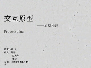 交互原型   ——原型构建  Prototyping   研究小组  F 组员：周芸 赵贵华 张罕 日期： 2010 年 10 月 11 日 