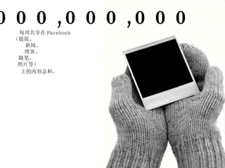 1,000,000,000 每周共享在 Facebook （链接、 新闻、 博客、 随笔、 照片等） 上的内容总和。 
