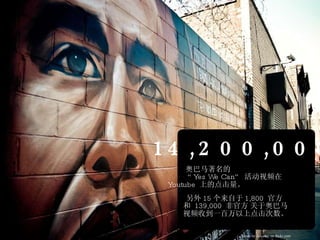 14,200,000 奥巴马著名的 “ Yes We Can”  活动视频在 Youtube  上的点击量。 另外 15 个来自于 1,800  官方 和   139,000  非官方   关于奥巴马 视频收到一百万以上点击次数。 photo by EricaJoy on flickr.com 
