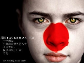 如果把   FACEBOOK  当成 一个国家， 它将成为世界第八大 人口大国。 仅仅名列于日本 之前。 Mark Zuckerberg, January 7, 2009 