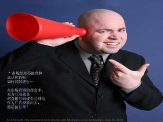 “ 市场经理不能理解 说话和聆听 如何同时进行… 在市场营销的理念中， 双方互动就是 把直销号码或公司网站 作为广告投放出去， 然后接订单” Josh Bernoff, Why marketers have trouble with full-duplex social technology, June 30, 2009 