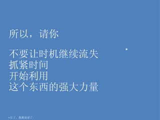 * 行了，我都说请了。 * 所以，请你 不要让时机继续流失 抓紧时间 开始利用 这个东西的强大力量 