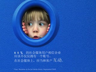 85%  的社会媒体用户相信企业 应该不仅仅拥有一个账号。 在社会媒体上，应当和客户 互动 。 Cone, Business in Social Media Study, September 2008 