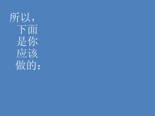 所以， 下面 是你 应该 做的： 