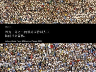 理由二： 因为三分之二的世界因特网人口 访问社会媒体。 Nielsen, Global Faces & Networked Places, 2009 