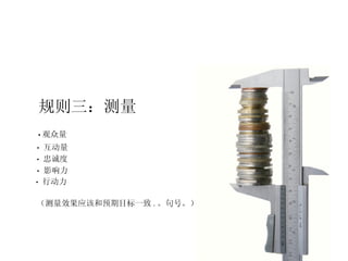 规则三：测量 观众量 •   互动量 •   忠诚度 •   影响力 •   行动力 • （测量效果应该和预期目标一致 . 。句号。） 