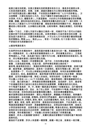 能真正補充到鈣質。但真正要補充到鈣質還有很多方法：像是多吃蔬菜水果，
尤其是深綠色葉菜、魚類、豆類，適當的運動也可以預防骨質疏鬆的問題。
如不相信乳製品對人體的壞處，不妨試試自然醫學中的「七日牛奶排毒法        」。 方
法很簡單：只要在短短的七天內，完全不攝取牛奶跟乳製品即可（包含起士、
冰淇淋、巧克力、優酪乳等）。   只要這麼做，大約四公升的黏膜就會從您的腎臟、
脾臟、胰臟、還有其他的部位排出。您會發現身體內部好比做了一場大掃除！大
部分的人只要進行七天牛奶排毒計畫，都能很快發現到明顯的不同，無論是身
體或是心理的狀態，比如睡的比較安穩、比較有精神、情緒比較穩定、性慾增強
等。
挑戰一下自己，只要七天就可以讓自己煥然一新，何樂而不為？您可以仔細的
記錄好與不好的過程與變化來做比較。如果您懷疑七天後所感受到的改變，或
認為這只是個巧合，只要您夠勇敢的話，大可以在七天牛奶排毒計畫後開始攝
取奶類製品。開個 party，點些 pizza ，享受一下冰淇淋。在十五個小時內，保證
不舒服的老毛病都會回來！
※飯後喝湯危害大
--------------------------------------------------------------------
在我們所吃的各種食物中，湯是既富於營養又最易消化的一種。美國營養學家
的一項調查表明，在 6 萬多接受營養普查的人中，那些營養良好的人，正是經
常喝湯的人。      不過，因為湯汁能在小腸中均勻分散，營養物質很容易被消化、                             吸
收，所以喝湯有著使人發胖的潛在危險。
很多人以為，喝湯是一件很簡單的事，殊不知，只有科學地喝湯，才能既吸收
營養，又避免脂肪堆積。在這方面，我們有哪些需要注意的呢？
飯前喝、   飯後喝差別很大：喝湯的時間很有講究，俗話說“飯前喝湯，苗條又健
康；飯後喝湯，越喝越胖”，這是有一定道理的。飯前先喝幾口湯，將口腔
、食道潤滑一下，可以防止幹硬食品刺激消化道黏膜，有利於食物稀釋和攪拌
，促進消化、      吸收。  最重要的是，飯前喝湯可使胃內食物充分貼近胃壁，增強飽
腹感，從而抑制攝食中樞，降低人的食欲。有研究表明：在餐前喝一碗湯，
可以讓人少吸收 100～190 千卡的熱能。             相反，飯後喝湯是一種有損健康的吃法。
一方面，飯已經吃飽了，再喝湯容易導致營養過剩，造成肥胖；另外，最後喝
下的湯會把原來已被消化液混合得很好的食糜稀釋，影響食物的消化吸收。
中午喝湯不易長胖：早、           中、  晚哪一餐更適合喝湯呢？有專家指出，“午餐時喝
湯吸收的熱量最少”，因此，為了防止長胖，不妨選擇中午喝湯。                              而晚餐則不宜
喝太多的湯，否則快速吸收的營養堆積在體內，很容易導致體重增加。
最好選擇低脂肪食物做湯料：要防止喝湯長胖，應儘量少用高脂肪、高熱量的
食物做湯料，如老母雞、           肥鴨等。    即使用它們做湯料，最好在燉湯的過程中將多
餘的油脂撇出來。        而瘦肉、   鮮魚、   蝦米、  去皮的雞或鴨肉、        兔肉、  冬瓜、   絲瓜、  蘿蔔、
魔芋、   番茄、  紫菜、   海帶、  綠豆芽等，都是很好的低脂肪湯料，不妨多選用一些。
喝湯速度越慢越不容易胖：美國營養學家指出，如果延長吃飯的時間，就能充
分享受食物的味道，並提前產生已經吃飽的感覺。                       喝湯也是如此。       慢速喝湯會給
食物的消化吸收留出充足的時間，感覺到飽了時，就是吃得恰到好處時；而快
速喝湯，等你意識到飽了，可能攝入的食物已經超過了所需要的量。
提醒您：許多人吃飯喜歡"趁熱吃"，其實吃燙食的習慣很不好……吃飯千萬別“
趁熱吃”。
飯後的不良習慣：許多人有這樣一種習慣，飽餐一頓之後，就拿起一根牙籤，
                                 44
 