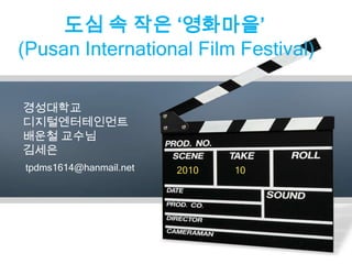 도심 속 작은 ‘영화마을’ (Pusan International Film Festival) 경성대학교 디지털엔터테인먼트  배운철 교수님 김세은 tpdms1614@hanmail.net 2010 10 