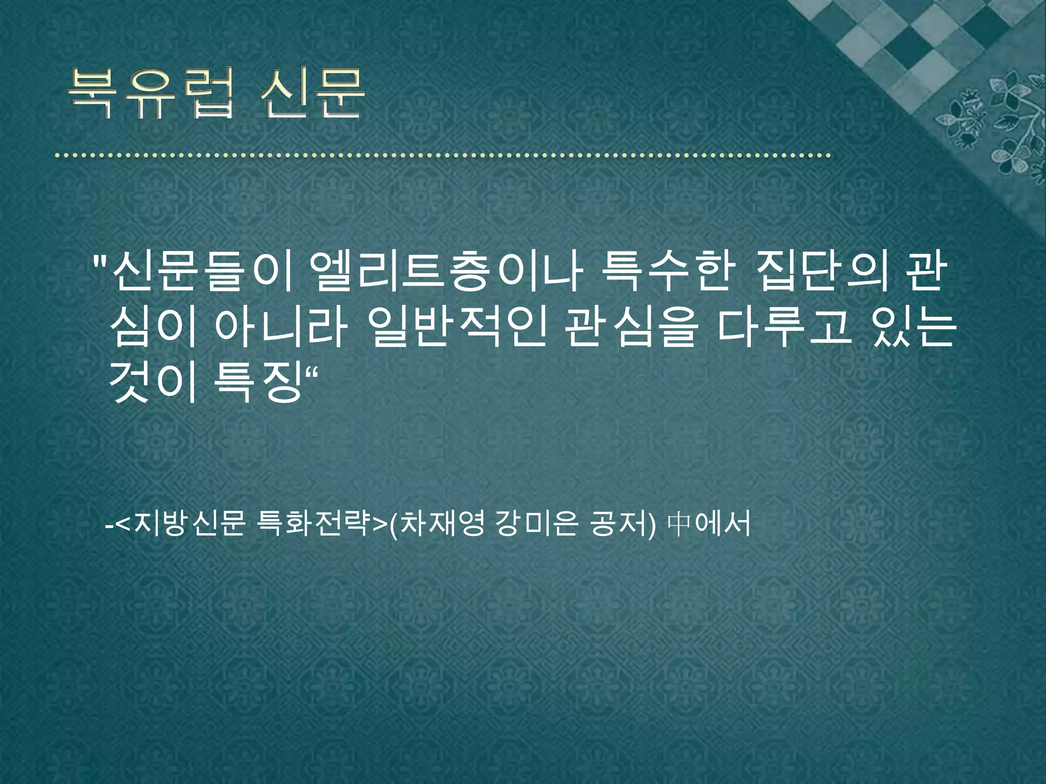 북유럽 신문  "신문들이 엘리트층이나 특수한 집단의 관심이 아니라 일반적인 관심을 다루고 있는 것이 특징“-<지방신문 특화전략>(차재영 강미은 공저) 中에서