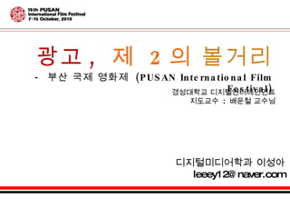 광고 ,   제  2 의   볼거리 -  부산 국제 영화제  (PUSAN International Film Festival) 경성대학교 디지털엔터테인먼트 지도교수  :  배운철 교수님 디지털미디어학과 이성아 [email_address] 