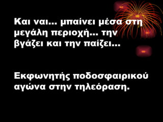 Και ναι... μπαίνει μέσα στη μεγάλη περιοχή... την βγάζει και την παίζει... Εκφωνητής ποδοσφαιρικού αγώνα στην τηλεόραση. 