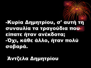 -Κυρία Δημητρίου, σ' αυτή τη συναυλία τα τραγούδια που είπατε ήταν ανέκδοτα; -Όχι, κάθε άλλο, ήταν πολύ σοβαρά.  Άντζελα Δημητρίου 