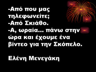 -Από που μας τηλεφωνείτε; -Από Σκιάθο. -Α, ωραία... πάνω στην ώρα και έχουμε ένα βίντεο για την Σκόπελο. Ελένη Μενεγάκη 