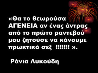 «Θα το θεωρούσα ΑΓΕΝΕΙΑ αν ένας άντρας από το πρώτο ραντεβού μου ζητούσε να κάνουμε πρωκτικό σεξ  !!!!!!! ».   Ράνια Λυκούδη 