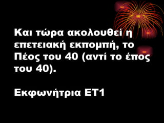 Και τώρα ακολουθεί η επετειακή εκπομπή, το Πέος του 40 (αντί το έπος του 40). Εκφωνήτρια ΕΤ1 