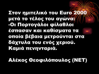 Στον ημιτελικό του Euro 2000 μετά το τέλος του αγώνα: -Οι Πορτογάλοι φίλαθλοι έσπασαν και καθίσματα τα οποία βέβαια μετρούνται στα δάχτυλα του ενός χεριού. Καμιά πενηνταριά. Αλέκος Θεοφιλόπουλος (NET) 