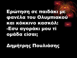 Ερώτηση σε παιδάκι με φανέλα του Ολυμπιακού και κόκκινο κασκόλ: -Εσυ αγοράκι μου τί ομάδα είσαι; Δημήτρης Πουλιάσης 