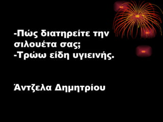 -Πώς διατηρείτε την σιλουέτα σας; -Τρώω είδη υγιεινής. Άντζελα Δημητρίου 
