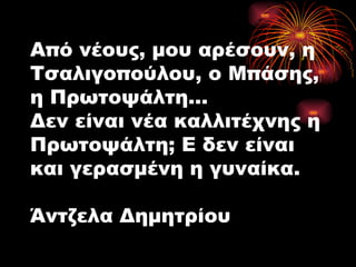 Από νέους, μου αρέσουν, η Τσαλιγοπούλου, ο Μπάσης, η Πρωτοψάλτη... Δεν είναι νέα καλλιτέχνης η Πρωτοψάλτη; Ε δεν είναι και γερασμένη η γυναίκα. Άντζελα Δημητρίου 