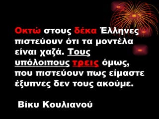 Οκτώ  στους  δέκα  Έλληνες πιστεύουν ότι τα μοντέλα είναι χαζά.  Τους υπόλοιπους   τρεις  όμως, που πιστεύουν πως είμαστε έξυπνες δεν τους ακούμε.  Βίκυ Κουλιανού 