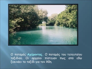 Ο ποταμός Αχέροντας. Ο ποταμός του τελευταίου 
ταξιδιού. Οι αρχαίοι πίστευαν πως από εδώ 
ξεκινάει το ταξίδι για τον Άδη. 
 