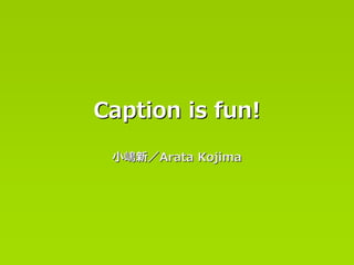Caption is fun!

 ⼩嶋新／Arata Kojima
 