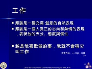 工作 應該是一種充滿 創意的自然表現 應該是一個人真正的志向和熱情的表現 ， 表現他的天分、態度與個性 越是我喜歡做的事，我就不會稱它叫工作 理查巴赫 ， << 天地一沙鷗 >> 