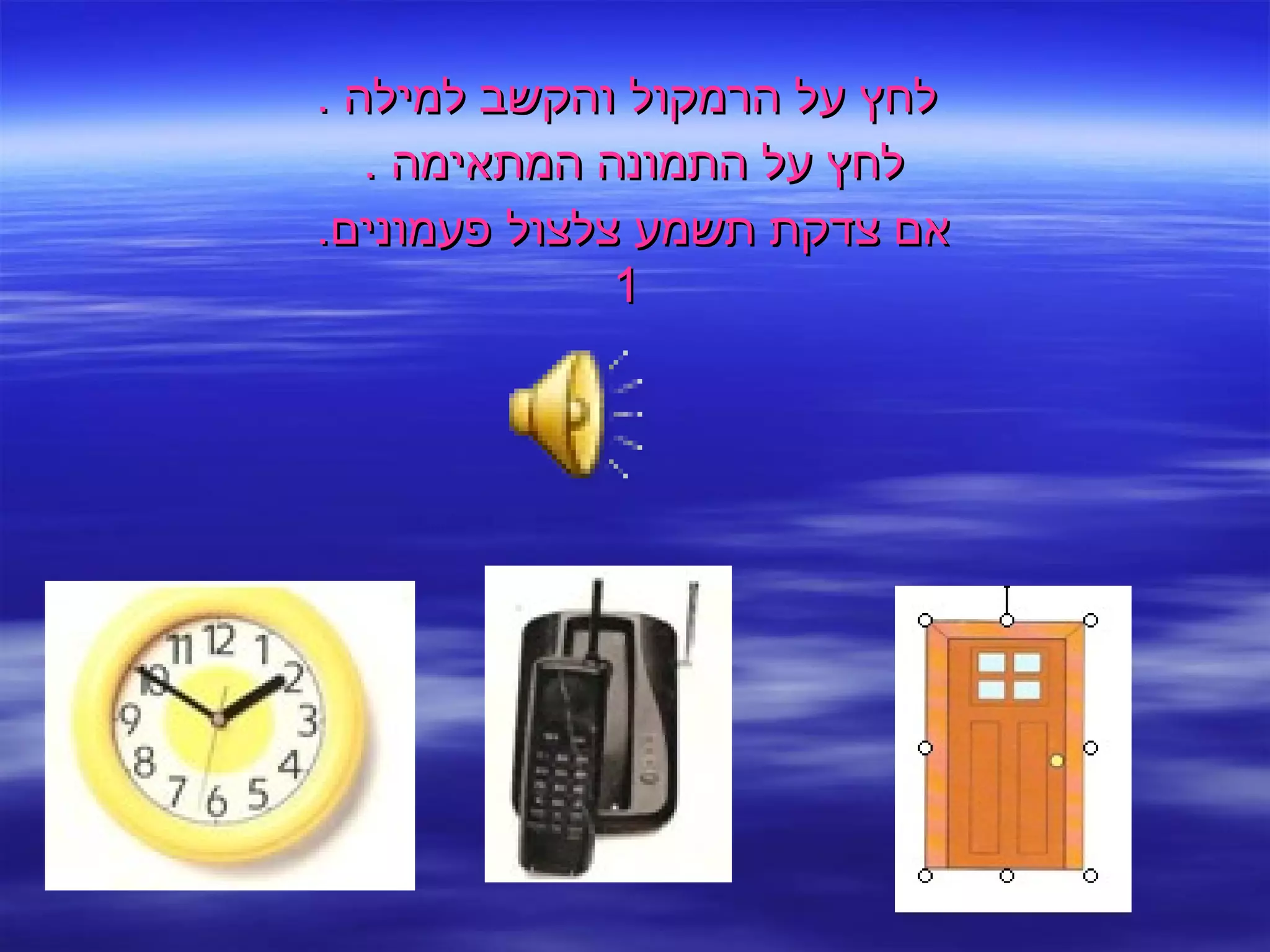 לחץ על הרמקול והקשב למילה  . לחץ על התמונה המתאימה  .  אם צדקת תשמע צלצול פעמונים .  1 
