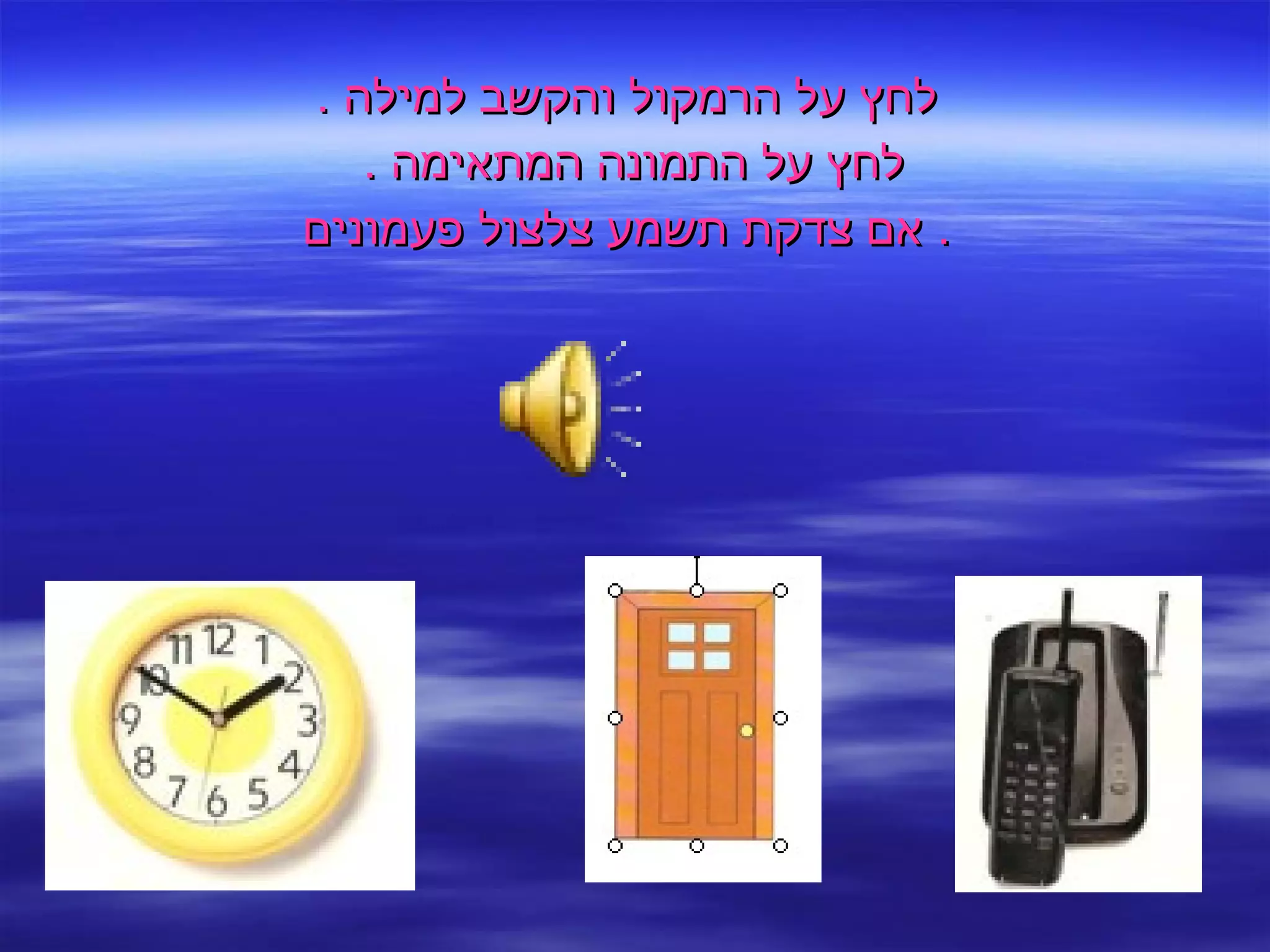 לחץ על הרמקול והקשב למילה  . לחץ על התמונה המתאימה  .  אם צדקת תשמע צלצול פעמונים .  