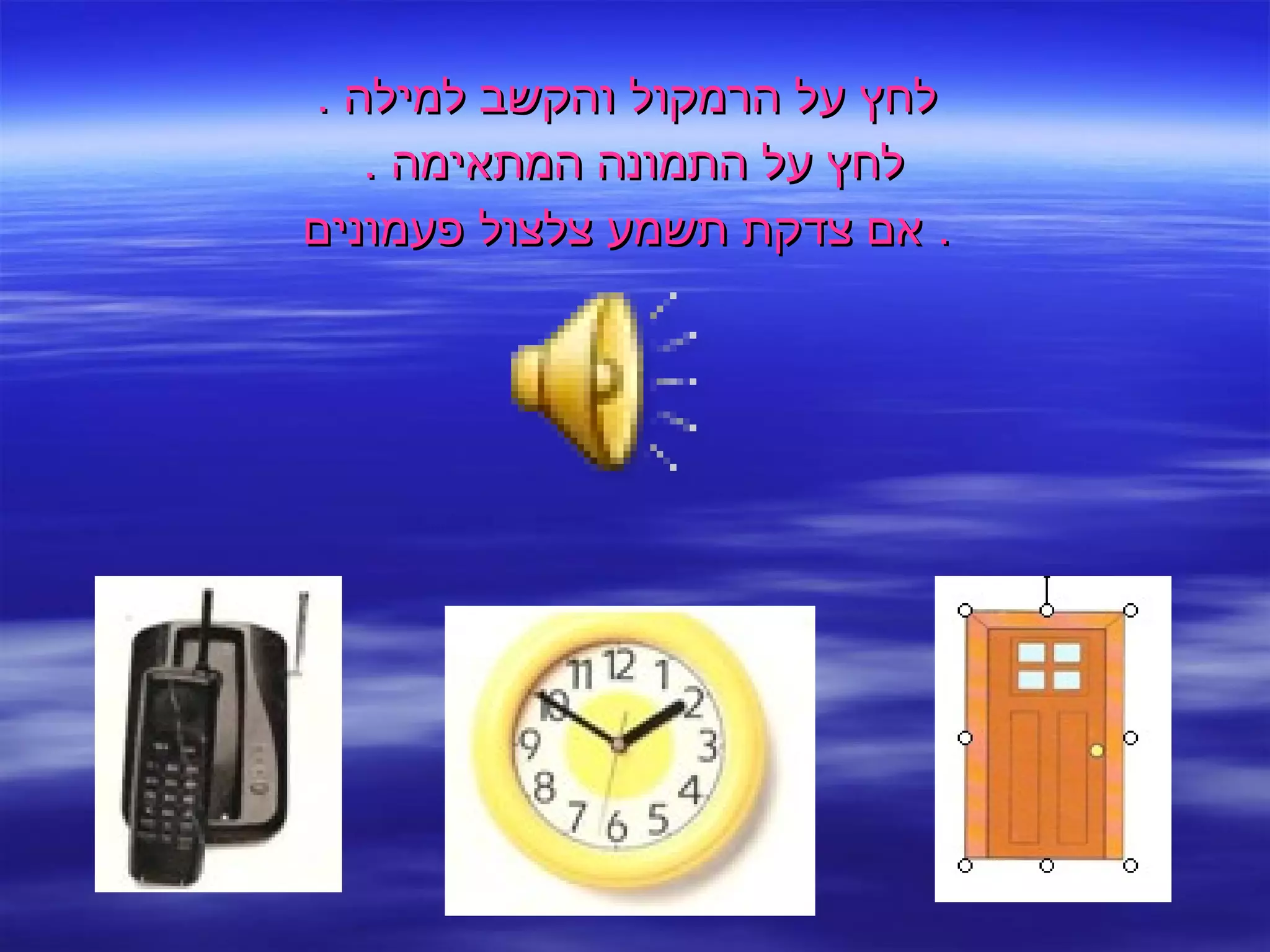 לחץ על הרמקול והקשב למילה  . לחץ על התמונה המתאימה  .  אם צדקת תשמע צלצול פעמונים .  