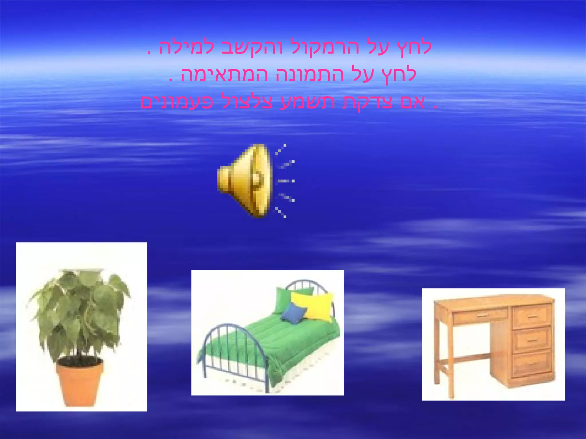 לחץ על הרמקול והקשב למילה  . לחץ על התמונה המתאימה  .  אם צדקת תשמע צלצול פעמונים .  