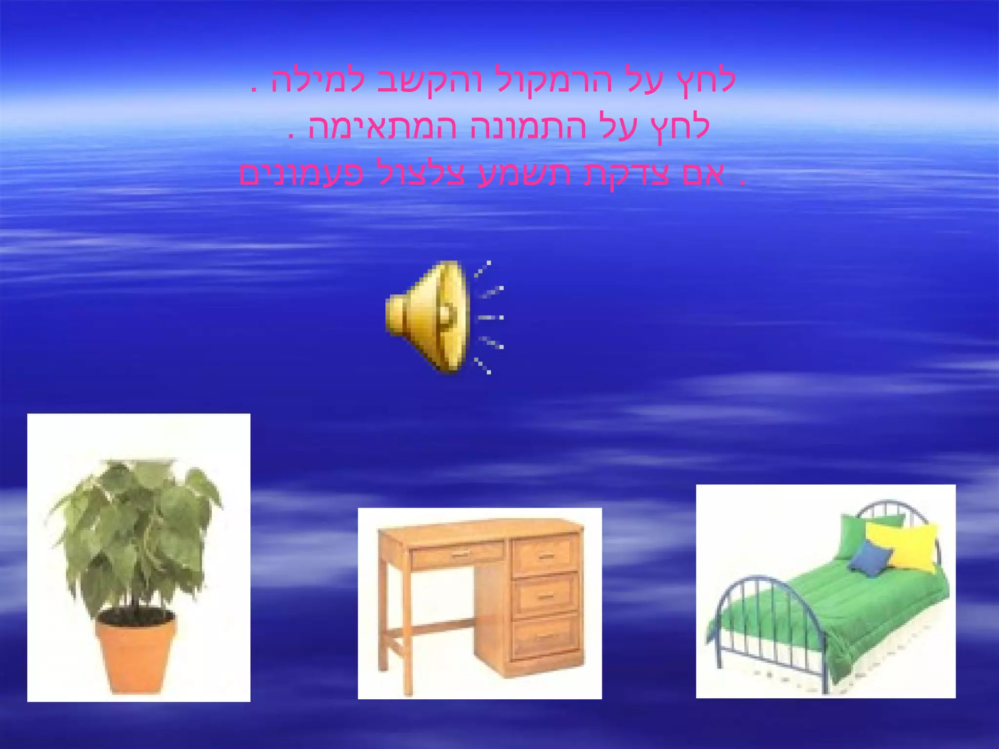 לחץ על הרמקול והקשב למילה  . לחץ על התמונה המתאימה  .  אם צדקת תשמע צלצול פעמונים .  