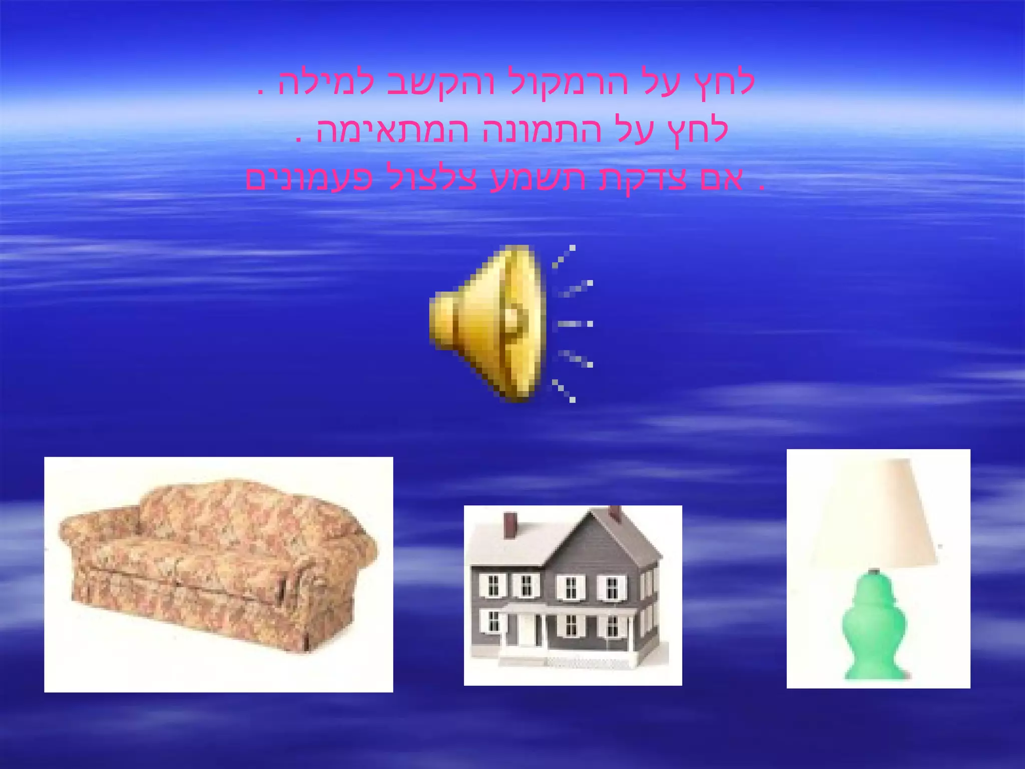 לחץ על הרמקול והקשב למילה  . לחץ על התמונה המתאימה  .  אם צדקת תשמע צלצול פעמונים .  
