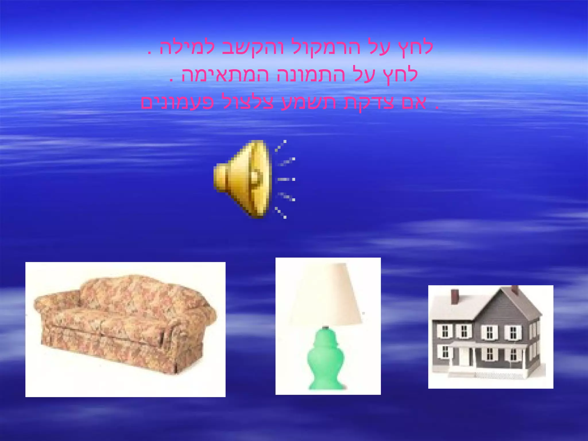 לחץ על הרמקול והקשב למילה  . לחץ על התמונה המתאימה  .  אם צדקת תשמע צלצול פעמונים .  