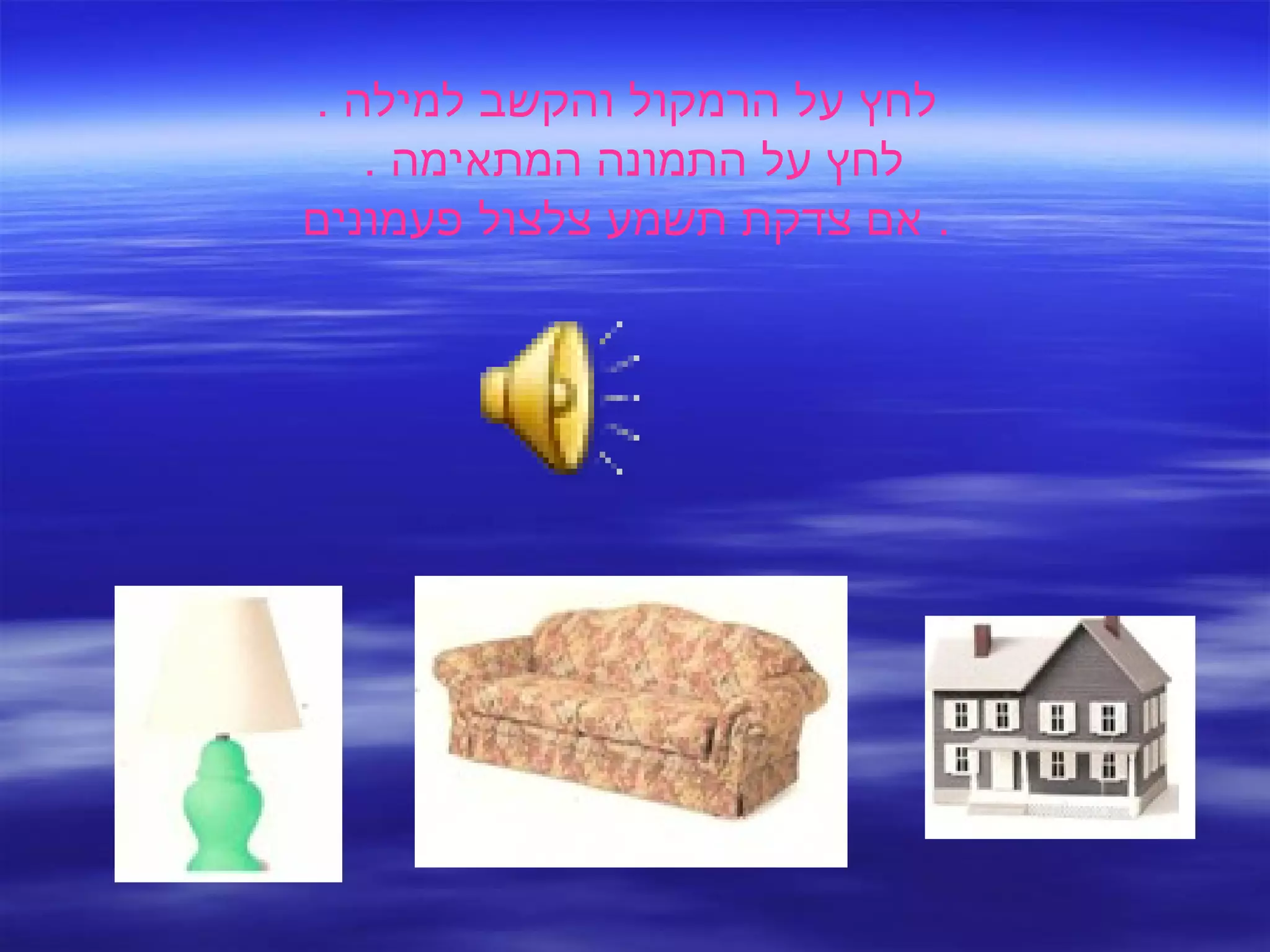 לחץ על הרמקול והקשב למילה  . לחץ על התמונה המתאימה  .  אם צדקת תשמע צלצול פעמונים .  