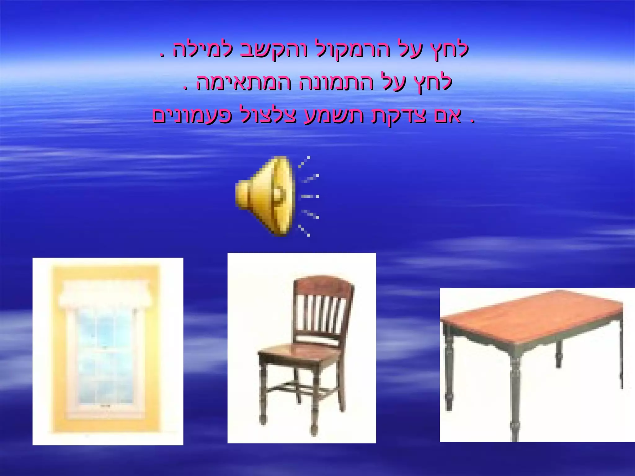 לחץ על הרמקול והקשב למילה  . לחץ על התמונה המתאימה  .  אם צדקת תשמע צלצול פעמונים .  
