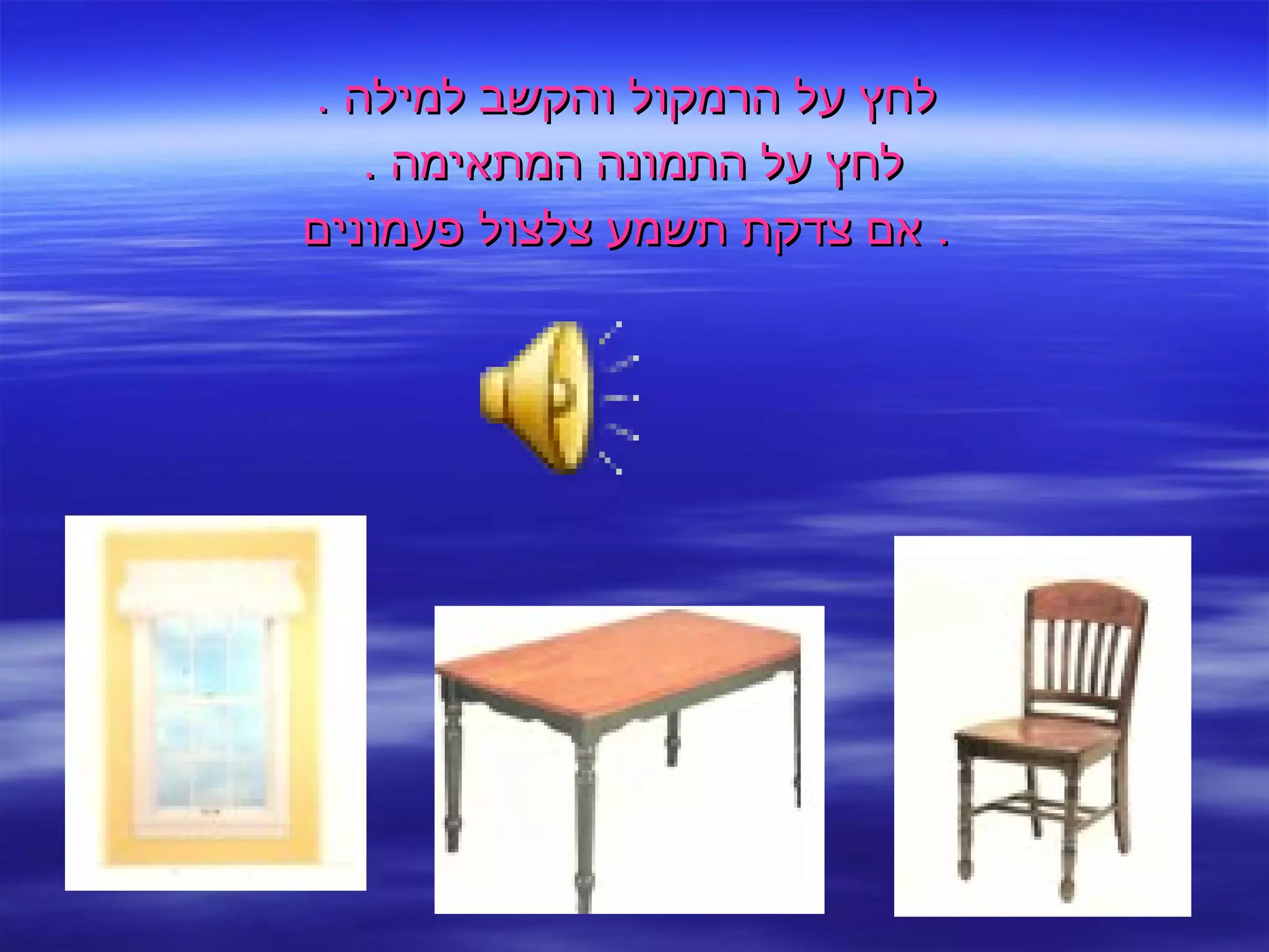 לחץ על הרמקול והקשב למילה  . לחץ על התמונה המתאימה  .  אם צדקת תשמע צלצול פעמונים .  
