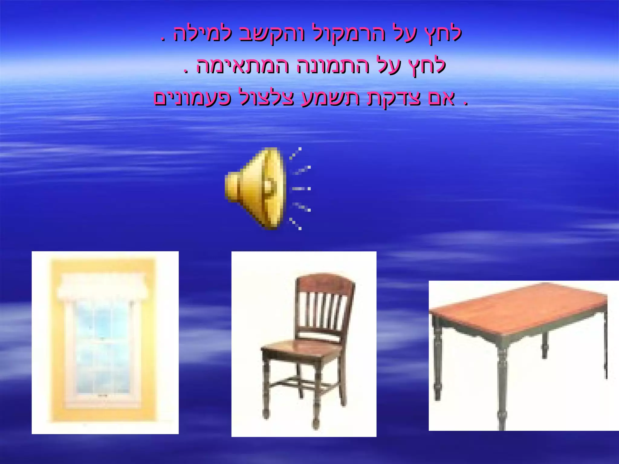 לחץ על הרמקול והקשב למילה  . לחץ על התמונה המתאימה  .  אם צדקת תשמע צלצול פעמונים .  