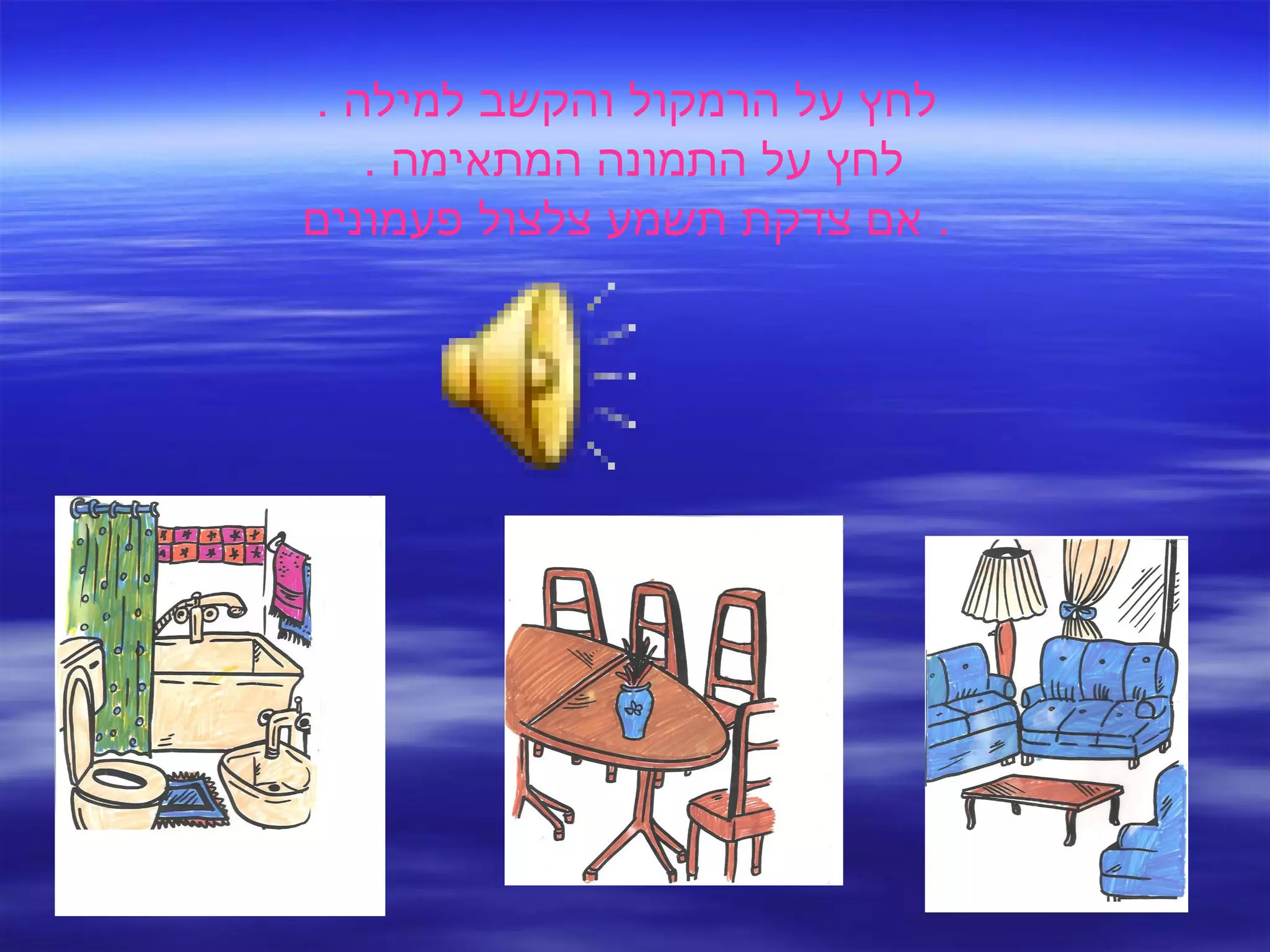 לחץ על הרמקול והקשב למילה  . לחץ על התמונה המתאימה  .  אם צדקת תשמע צלצול פעמונים .  