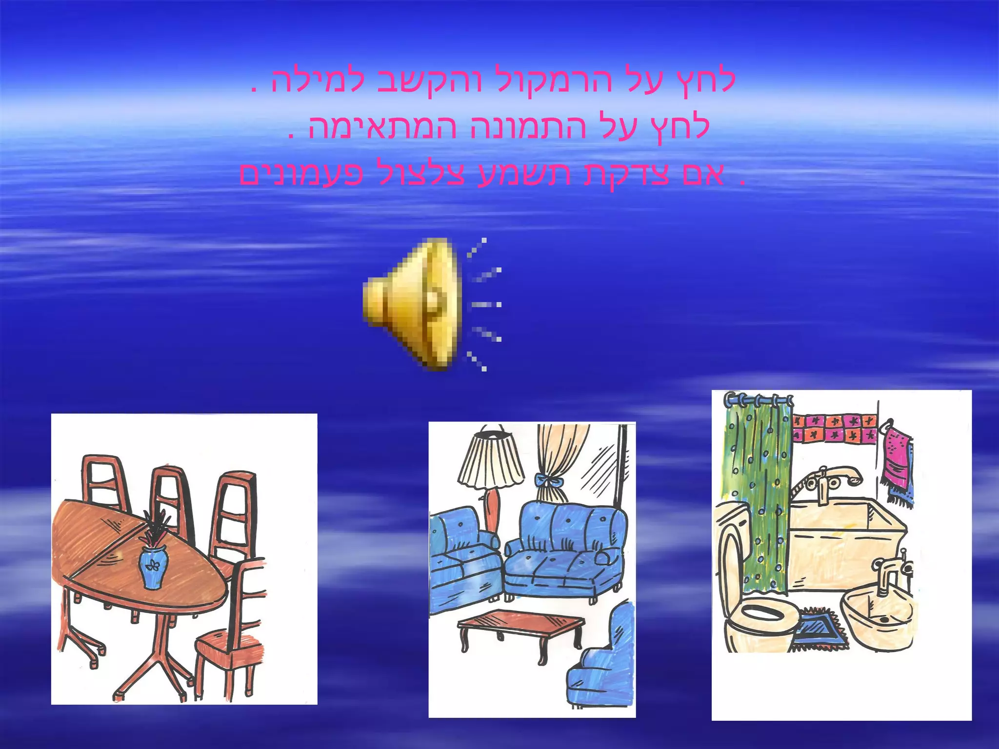 לחץ על הרמקול והקשב למילה  . לחץ על התמונה המתאימה  .  אם צדקת תשמע צלצול פעמונים .  
