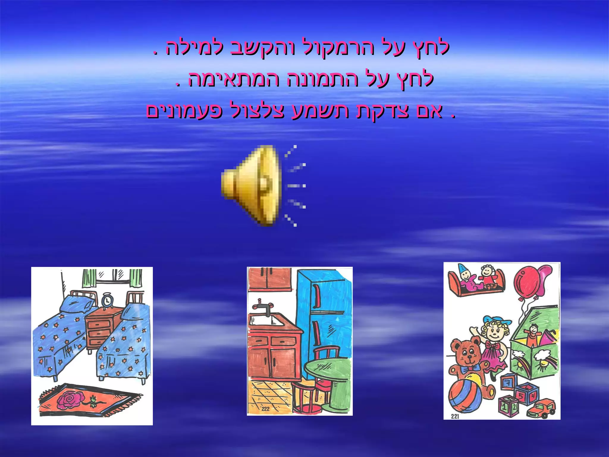 לחץ על הרמקול והקשב למילה  . לחץ על התמונה המתאימה  .  אם צדקת תשמע צלצול פעמונים .  