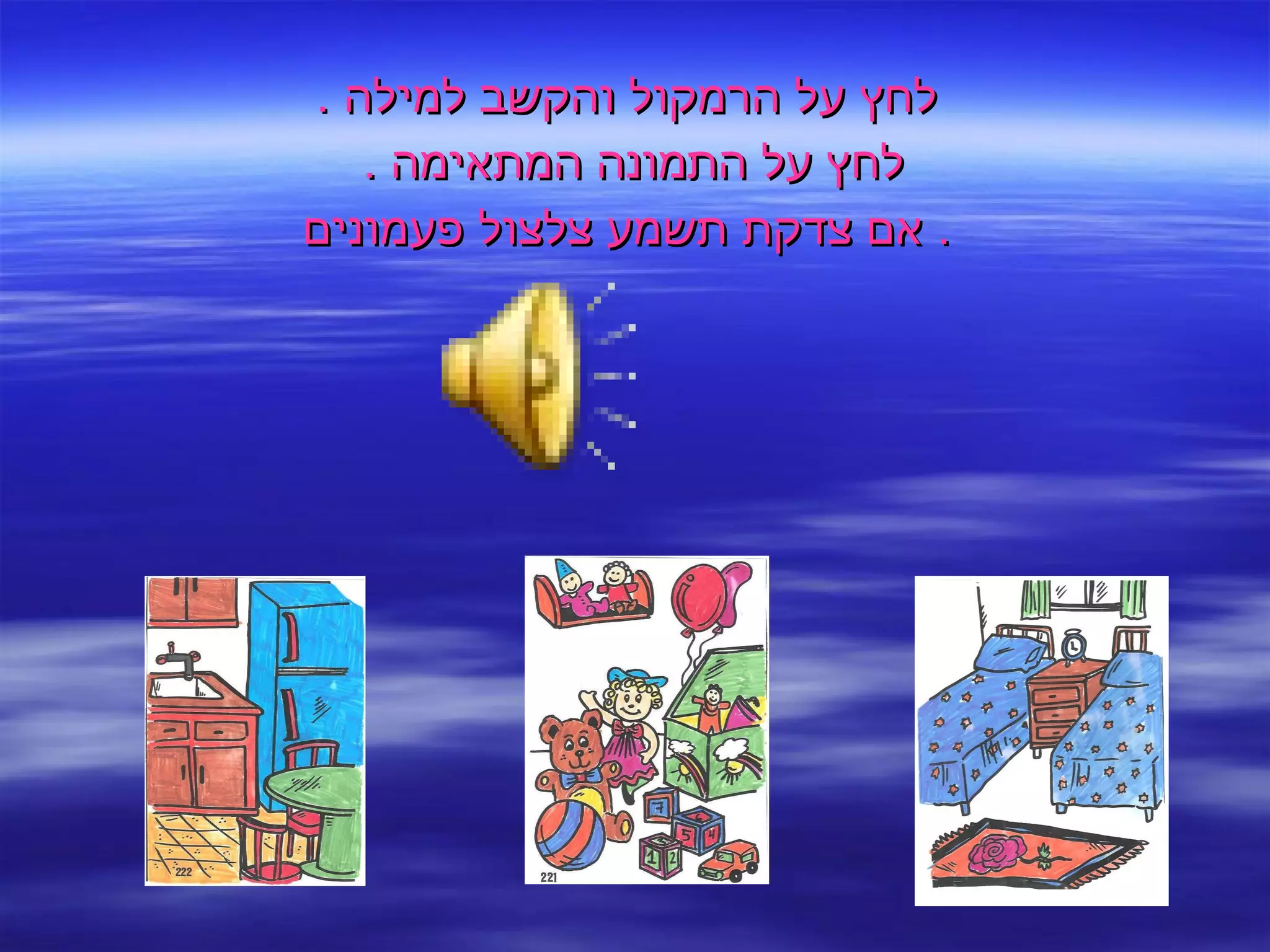 לחץ על הרמקול והקשב למילה  . לחץ על התמונה המתאימה  .  אם צדקת תשמע צלצול פעמונים .  