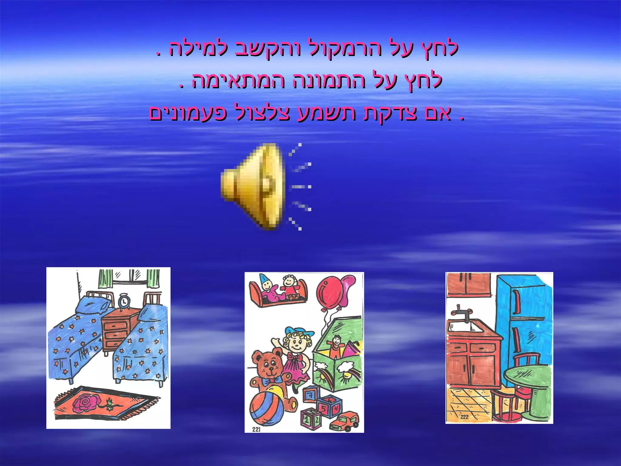 לחץ על הרמקול והקשב למילה  . לחץ על התמונה המתאימה  .  אם צדקת תשמע צלצול פעמונים .  