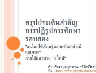 สรุปประเด็นสำคัญ การปฏิรูปการศึกษารอบสอง &quot; คนไทยได้เรียนรู้ตลอดชีวิตอย่างมีคุณภาพ”  ภายใต้แนวทาง  &quot; 4  ใหม่ &quot; เรียบเรียง  :  นางยุพวรรณ  ตรีรัตน์วิชชา ที่มา  : http://www.komchadluek.net  