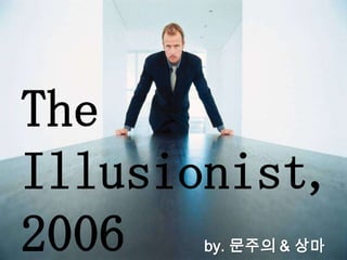 The Illusionist, 2006   by. 문주의 & 상마 