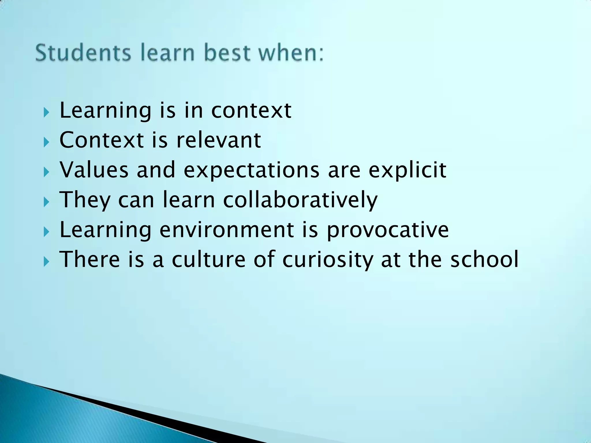    Learning is in context
   Context is relevant
   Values and expectations are explicit
   They can learn collaboratively
   Learning environment is provocative
   There is a culture of curiosity at the school
 