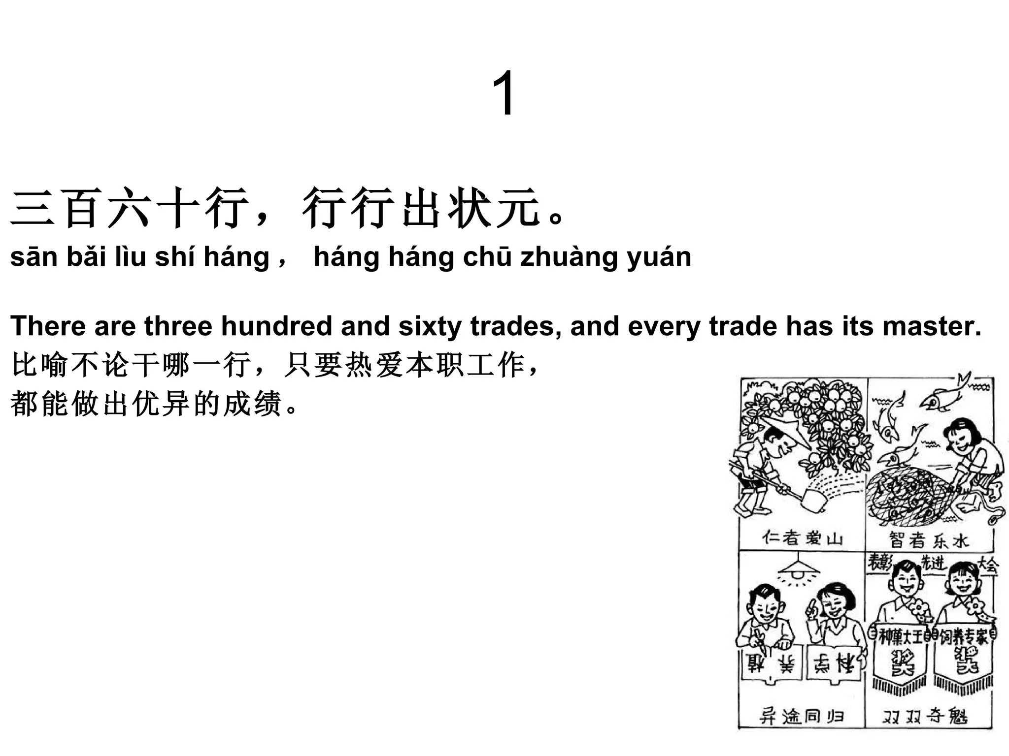 1 三百六十行，行行出状元。 sān bǎi lìu shí háng ， háng háng chū zhuàng yuán  There are three hundred and sixty trades, and every trade has its master.  比喻不论干哪一行，只要热爱本职工作， 都能做出优异的成绩。 
