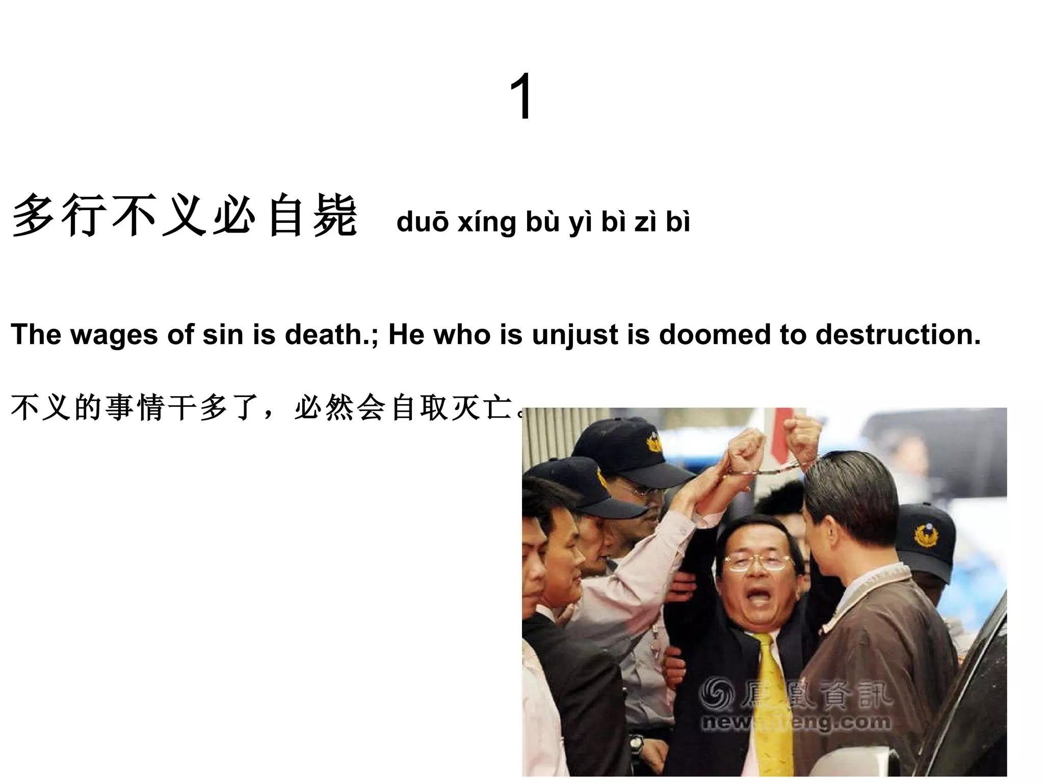 1 多行不义必自毙   duō xíng bù yì bì zì bì  The wages of sin is death.; He who is unjust is doomed to destruction.  不义的事情干多了，必然会自取灭亡。  