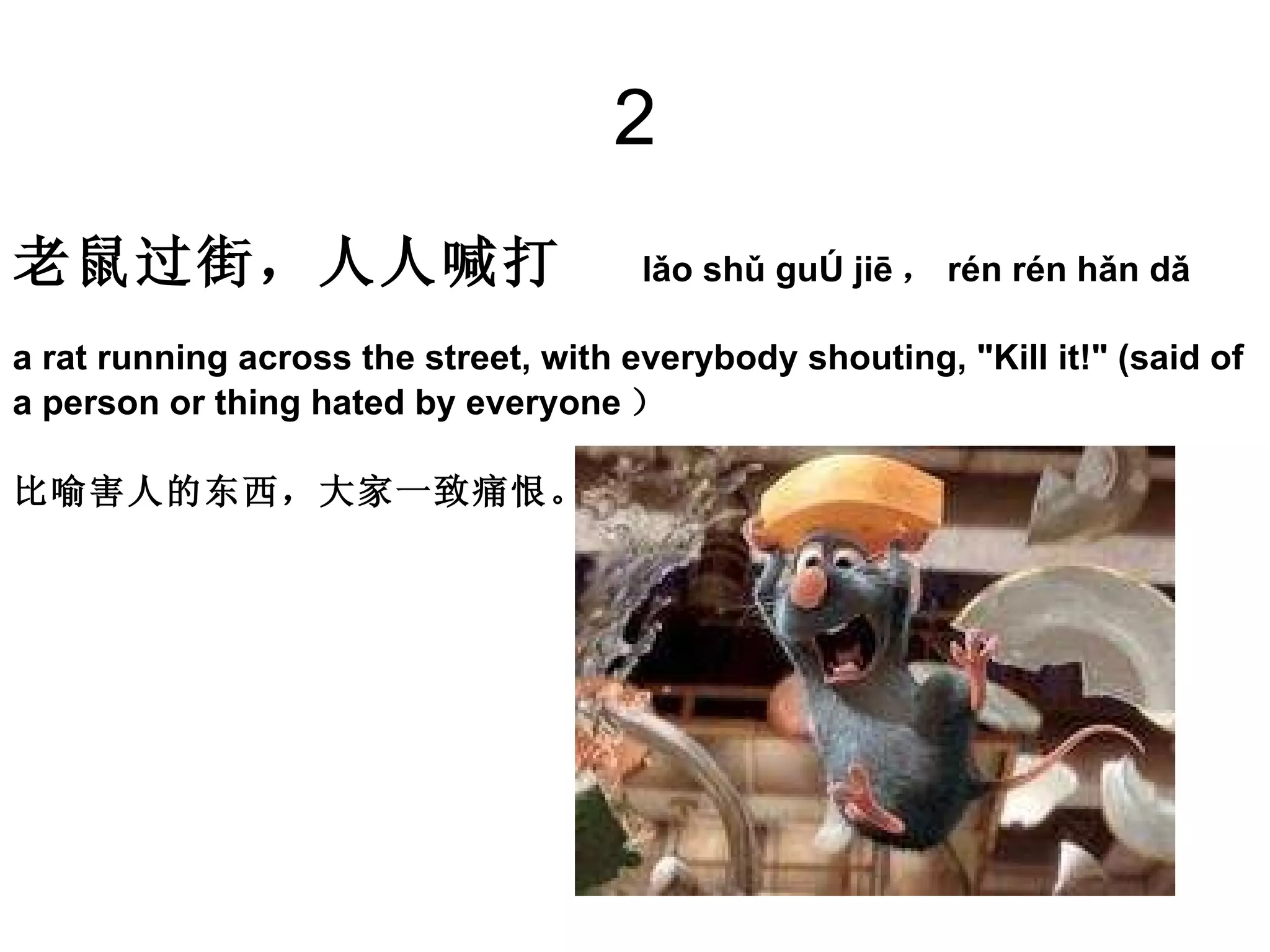 2 老鼠过街，人人喊打  lǎo shǔ guò jiē ， rén rén hǎn dǎ  a rat running across the street, with everybody shouting, "Kill it!" (said of  a person or thing hated by everyone ）  比喻害人的东西，大家一致痛恨。  
