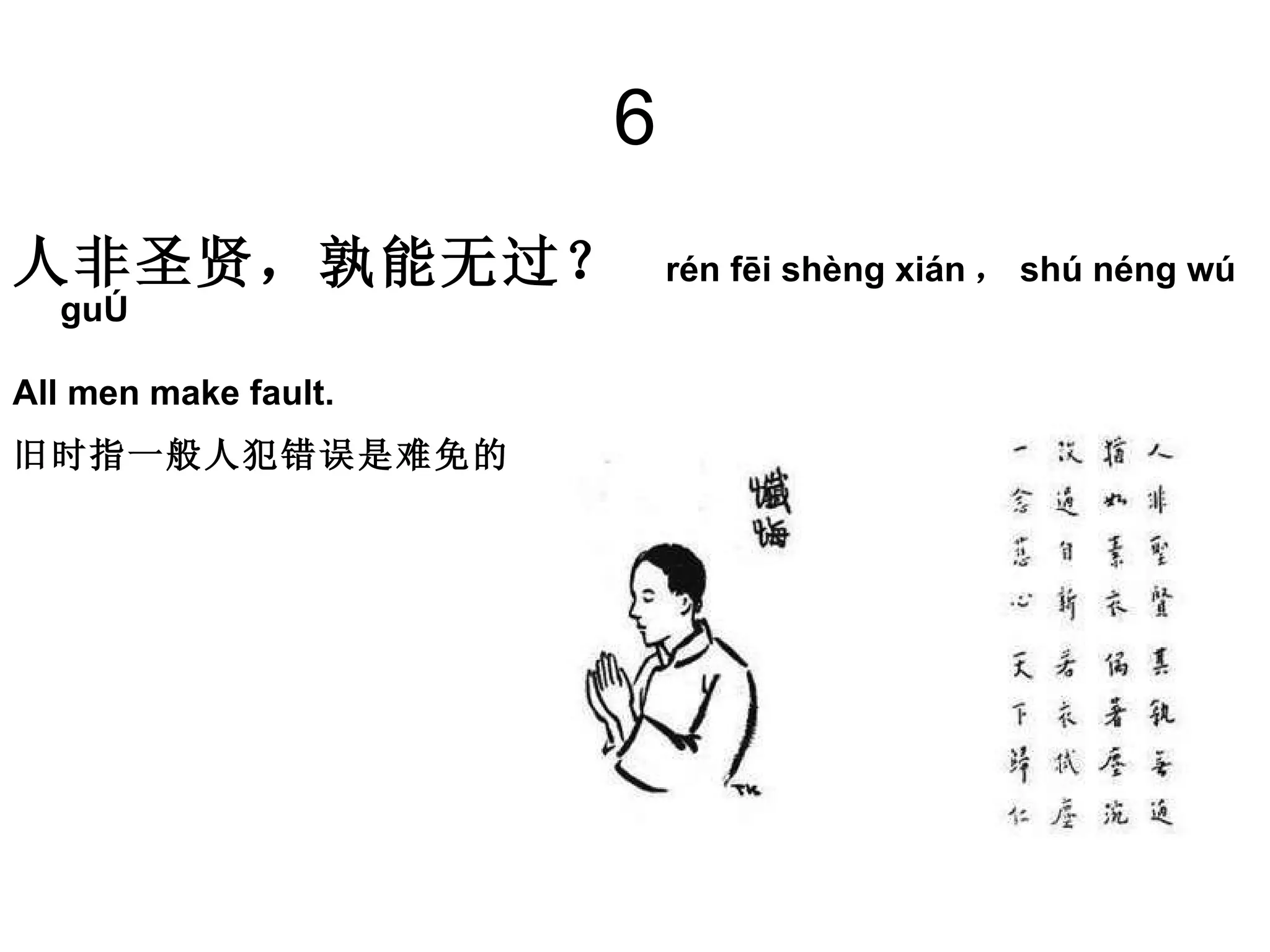 6 人非圣贤，孰能无过？   rén fēi shèng xián ， shú néng wú guò All men make fault.  旧时指一般人犯错误是难免的。   